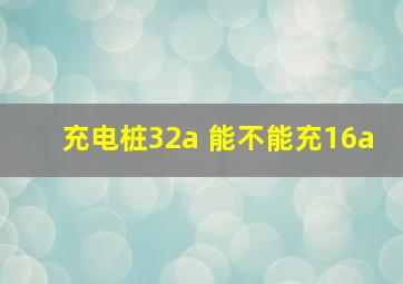 充电桩32a 能不能充16a